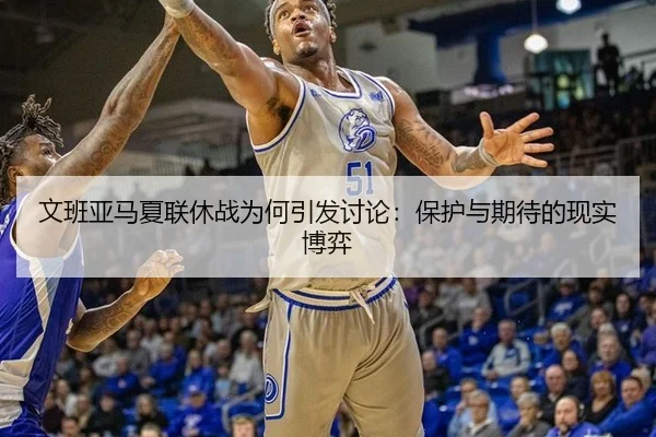文班亚马夏联休战为何引发讨论：保护与期待的现实博弈